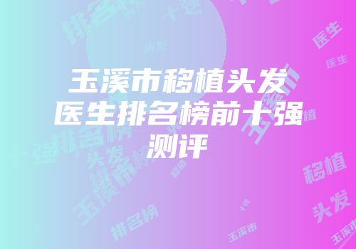 玉溪市移植头发医生排名榜前十强测评