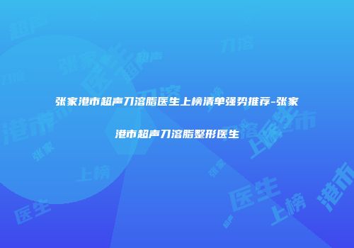 张家港市超声刀溶脂医生上榜清单强势推荐-张家港市超声刀溶脂整形医生