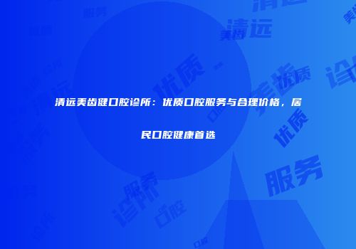 清远美齿健口腔诊所：优质口腔服务与合理价格，居民口腔健康首选
