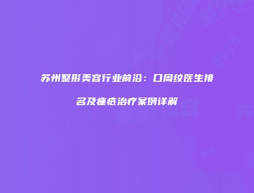 苏州整形美容行业前沿：口周纹医生排名及痤疮治疗案例详解