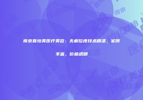 南京嘉怡美医疗美容：无痕拉皮技术精湛，案例丰富，价格透明
