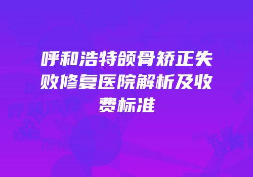 呼和浩特颌骨矫正失败修复医院解析及收费标准