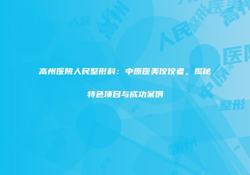 高州医院人民整形科：中原医美佼佼者，揭秘特色项目与成功案例