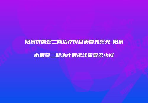 阳泉市唇裂二期治疗价目表首先曝光-阳泉市唇裂二期治疗后拆线需要多少钱
