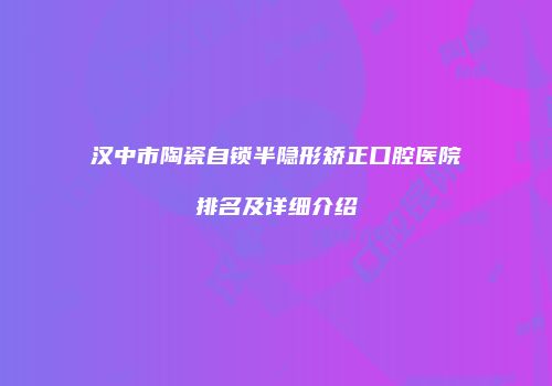 汉中市陶瓷自锁半隐形矫正口腔医院排名及详细介绍