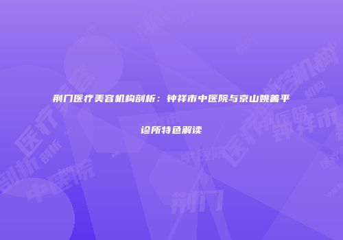 荆门医疗美容机构剖析：钟祥市中医院与京山姚善平诊所特色解读