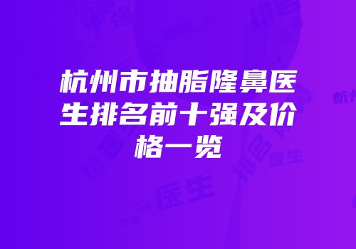 杭州市抽脂隆鼻医生排名前十强及价格一览