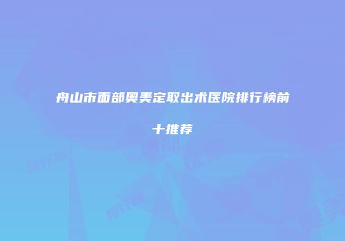 舟山市面部奥美定取出术医院排行榜前十推荐