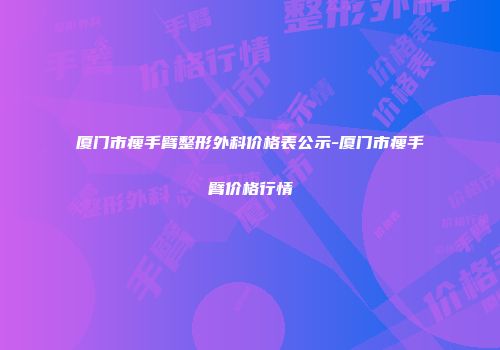 厦门市瘦手臂整形外科价格表公示-厦门市瘦手臂价格行情