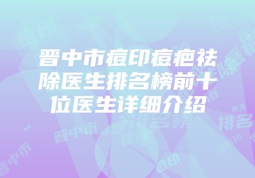 晋中市痘印痘疤祛除医生排名榜前十位医生详细介绍