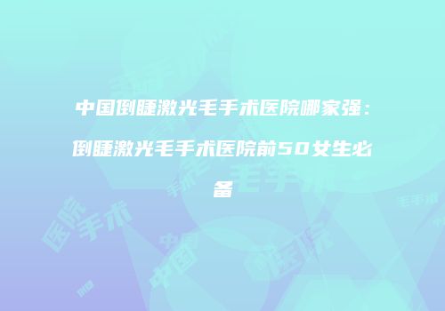 中国倒睫激光毛手术医院哪家强：倒睫激光毛手术医院前50女生必备