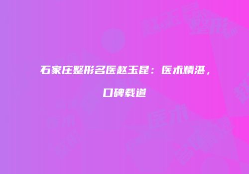 石家庄整形名医赵玉昆：医术精湛，口碑载道