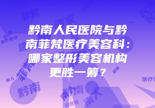 黔南人民医院与黔南菲梵医疗美容科：哪家整形美容机构更胜一筹？