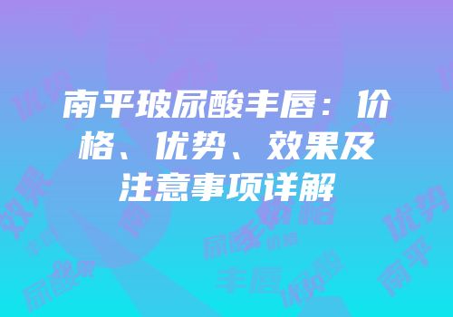 南平玻尿酸丰唇：价格、优势、效果及注意事项详解