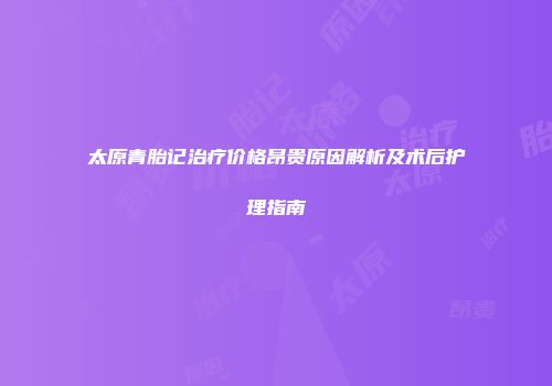 太原青胎记治疗价格昂贵原因解析及术后护理指南
