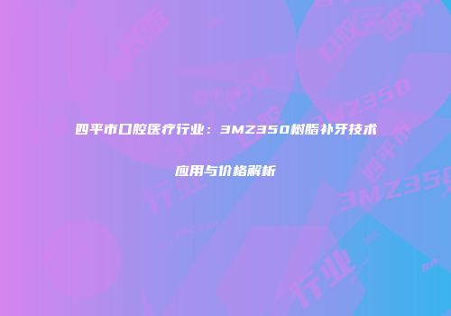 四平市口腔医疗行业：3MZ350树脂补牙技术应用与价格解析