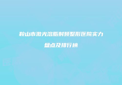 鞍山市激光溶脂射频整形医院实力盘点及排行榜