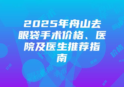 2025年舟山去眼袋手术价格、医院及医生推荐指南