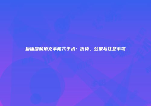 自体脂肪填充丰阳穴手术：优势、效果与注意事项