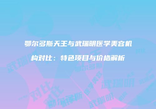鄂尔多斯天王与武瑞明医学美容机构对比：特色项目与价格解析