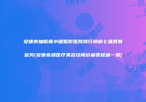 安康市抽脂瘦小腿整形医院排行榜前七强各有优势(安康希颜医疗美容诊所价格表权威一览)