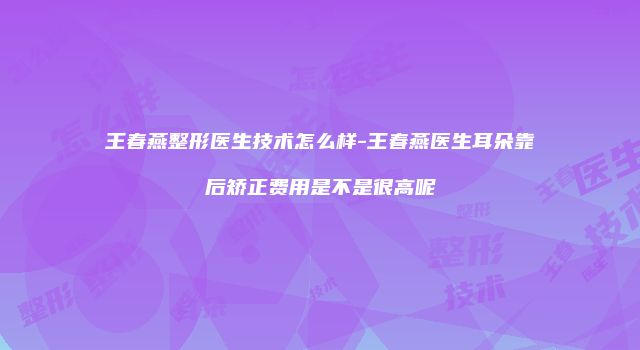 王春燕整形医生技术怎么样-王春燕医生耳朵靠后矫正费用是不是很高呢