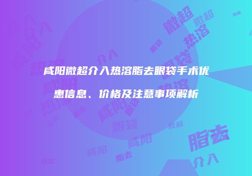 咸阳微超介入热溶脂去眼袋手术优惠信息、价格及注意事项解析