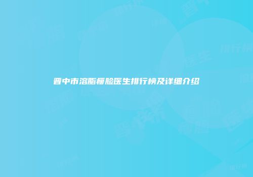 晋中市溶脂瘦脸医生排行榜及详细介绍