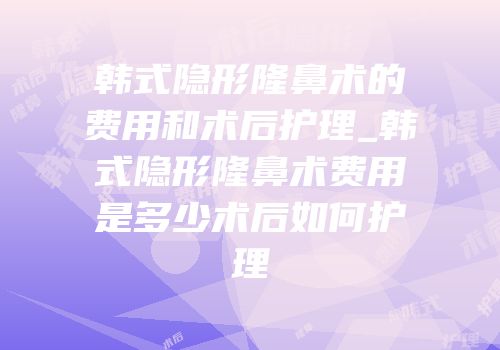 韩式隐形隆鼻术的费用和术后护理_韩式隐形隆鼻术费用是多少术后如何护理