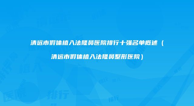 清远市假体植入法隆鼻医院排行十强名单概述（清远市假体植入法隆鼻整形医院）