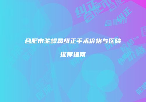 合肥市驼峰鼻纠正手术价格与医院推荐指南