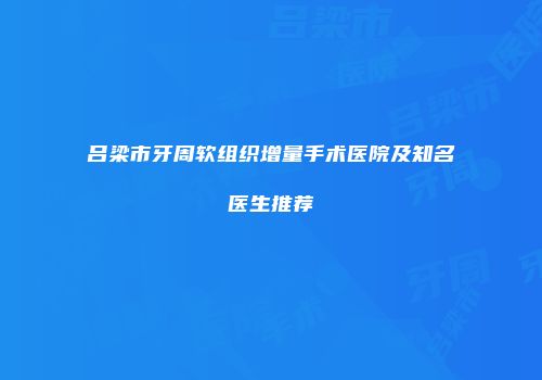 吕梁市牙周软组织增量手术医院及知名医生推荐