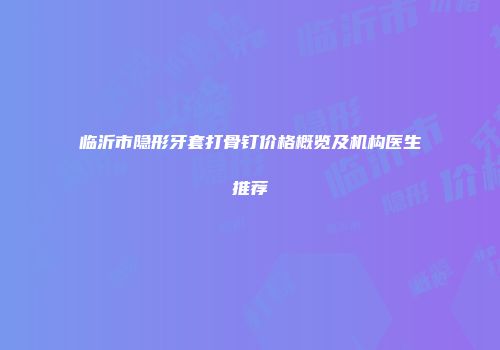 临沂市隐形牙套打骨钉价格概览及机构医生推荐