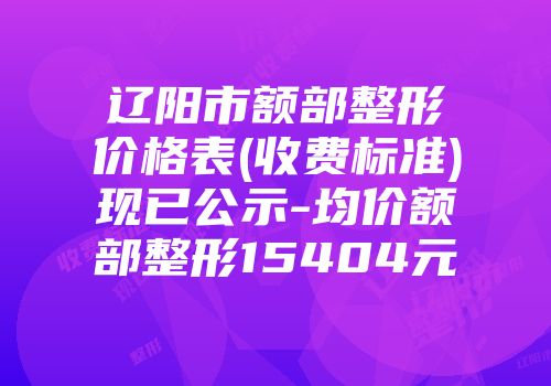 辽阳市额部整形价格表(收费标准)现已公示-均价额部整形15404元