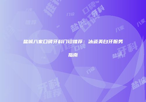 盐城八家口碑牙科门诊推荐：冰瓷美白牙服务指南