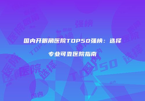 国内开眼角医院TOP50强榜：选择专业可靠医院指南