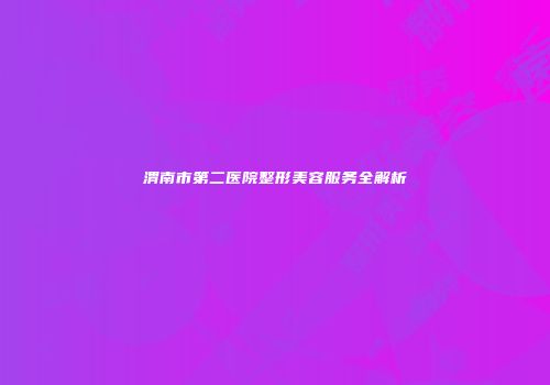 渭南市第二医院整形美容服务全解析