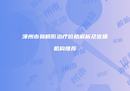 漳州市鼻畸形治疗价格解析及优质机构推荐