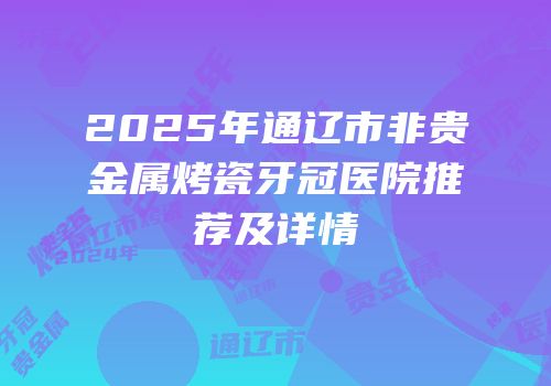 2025年通辽市非贵金属烤瓷牙冠医院推荐及详情