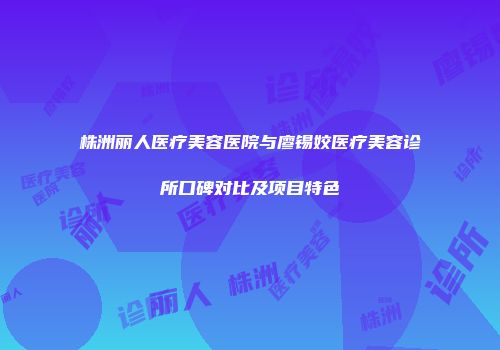 株洲丽人医疗美容医院与廖锡姣医疗美容诊所口碑对比及项目特色