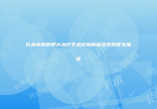 长春市阴唇肥大治疗手术价格解析及医院医生推荐