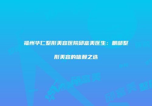 福州华仁整形美容医院邱富美医生：眼部整形美容的信赖之选