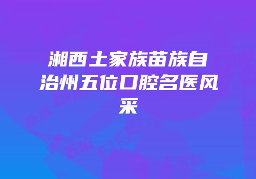 湘西土家族苗族自治州五位口腔名医风采