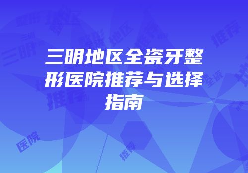 三明地区全瓷牙整形医院推荐与选择指南