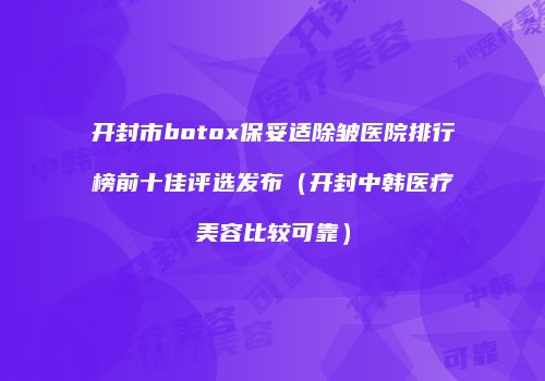 开封市botox保妥适除皱医院排行榜前十佳评选发布（开封中韩医疗美容比较可靠）