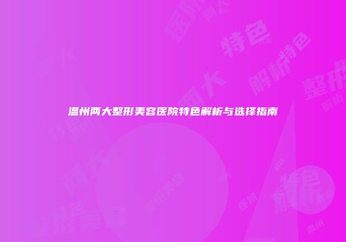 温州两大整形美容医院特色解析与选择指南