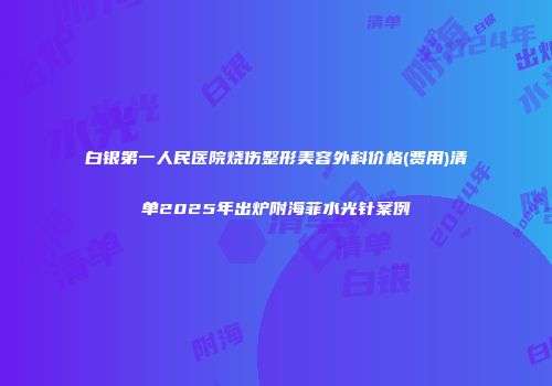 白银第一人民医院烧伤整形美容外科价格(费用)清单2025年出炉附海菲水光针案例
