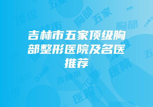 吉林市五家顶级胸部整形医院及名医推荐