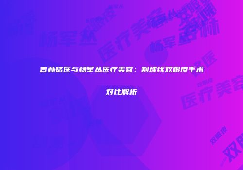 吉林铭医与杨军丛医疗美容：割埋线双眼皮手术对比解析