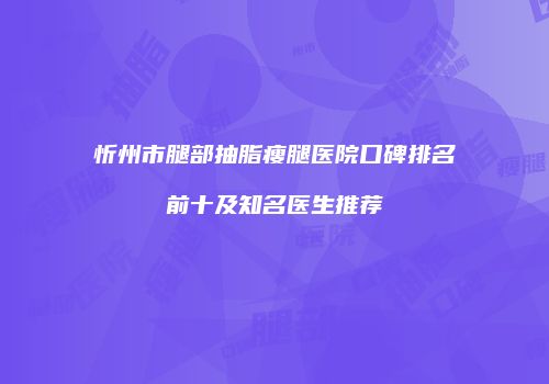 忻州市腿部抽脂瘦腿医院口碑排名前十及知名医生推荐